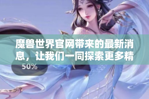 魔兽世界官网带来的最新消息，让我们一同探索更多精彩内容与活动吧