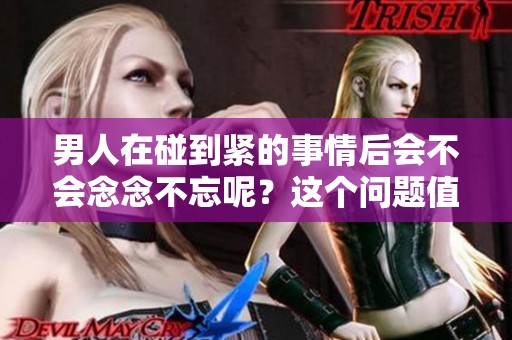 男人在碰到紧的事情后会不会念念不忘呢？这个问题值得深思。