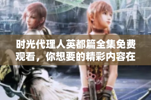 时光代理人英都篇全集免费观看，你想要的精彩内容在这里！