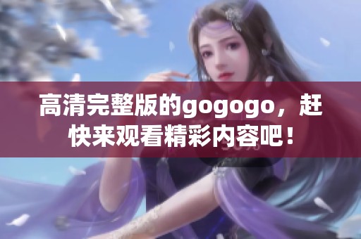 高清完整版的gogogo，赶快来观看精彩内容吧！