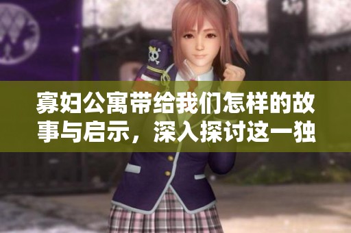 寡妇公寓带给我们怎样的故事与启示，深入探讨这一独特空间的意义