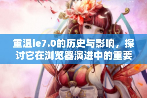 重温ie7.0的历史与影响，探讨它在浏览器演进中的重要地位