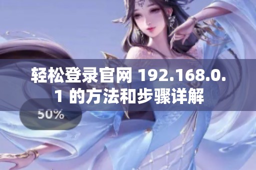 轻松登录官网 192.168.0.1 的方法和步骤详解