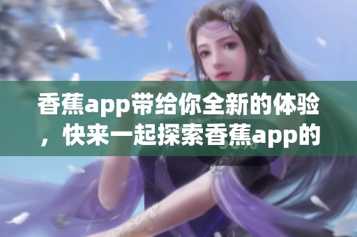 香蕉app带给你全新的体验，快来一起探索香蕉app的精彩世界吧
