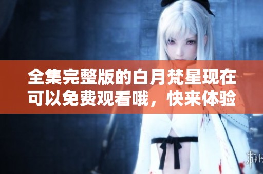 全集完整版的白月梵星现在可以免费观看哦，快来体验精彩剧情吧！