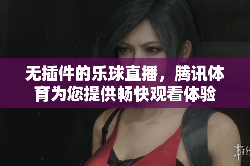 无插件的乐球直播，腾讯**为您提供畅快观看体验