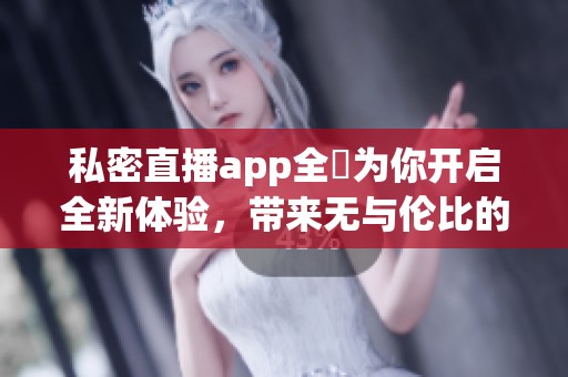 私密直播app全婐为你开启全新体验，带来无与伦比的直播乐趣