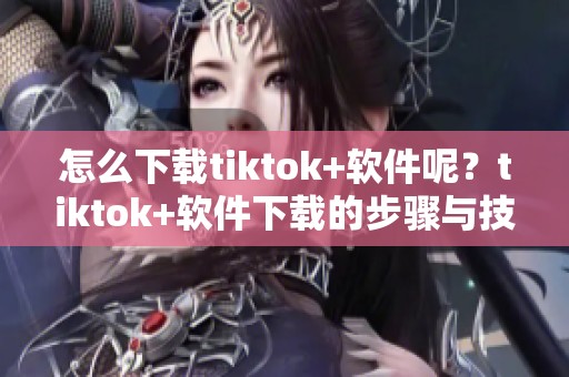 怎么下载tiktok+软件呢？tiktok+软件下载的步骤与技巧大全。