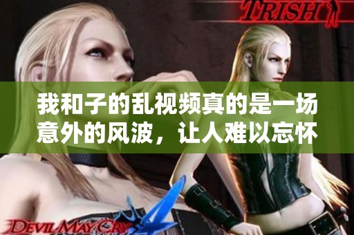 我和子的乱视频真的是一场意外的风波，让人难以忘怀。