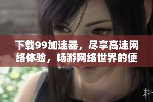 下载99加速器，尽享高速网络体验，畅游网络世界的便捷选择