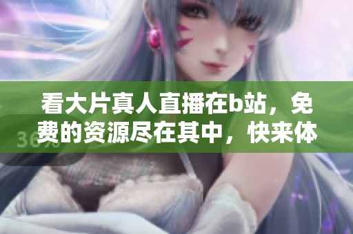 看大片真人直播在b站，免费的资源尽在其中，快来体验吧