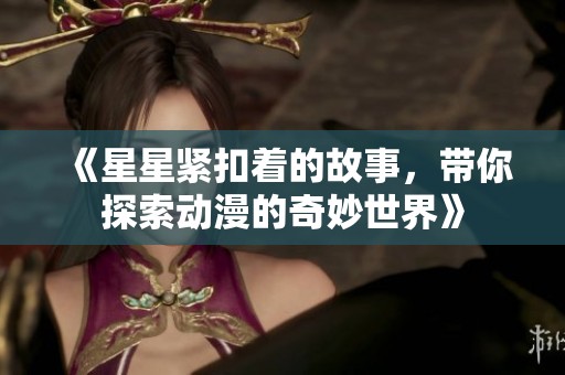 《星星紧扣着的故事，带你探索动漫的奇妙世界》