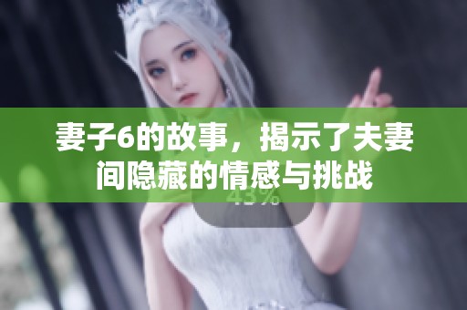 妻子6的故事，揭示了夫妻间隐藏的情感与挑战