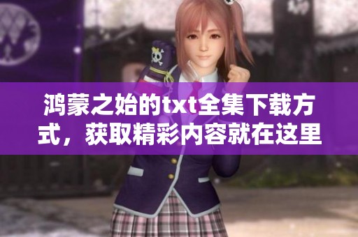 鸿蒙之始的txt全集下载方式，获取精彩内容就在这里等你来体验