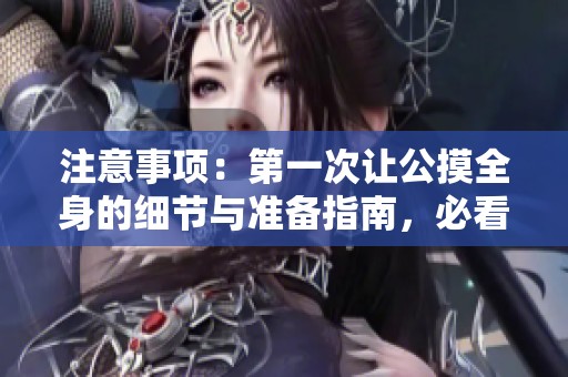 注意事项：第一次让公摸全身的细节与准备指南，必看！