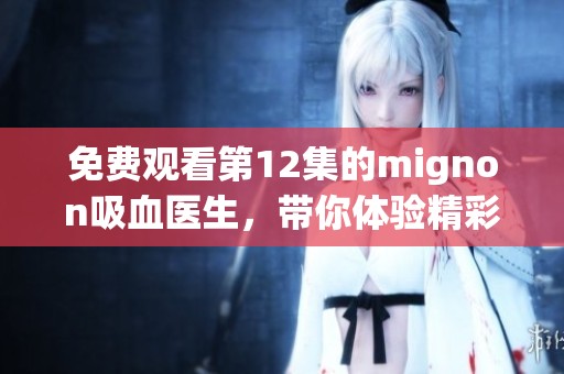 免费观看第12集的mignon吸血医生，带你体验精彩剧情和惊悚时刻！