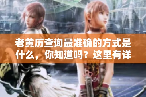 老黄历查询最准确的方式是什么，你知道吗？这里有详细的方法供您参考。