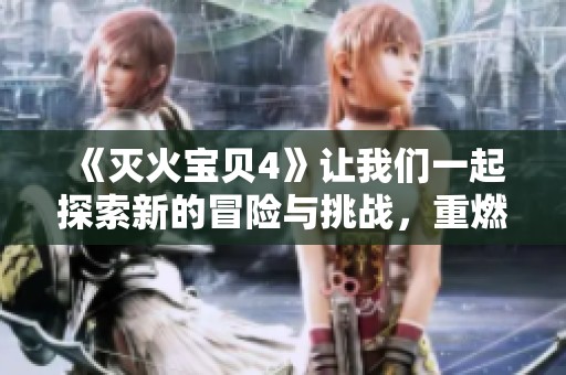 《灭火宝贝4》让我们一起探索新的冒险与挑战，重燃勇敢的热情！