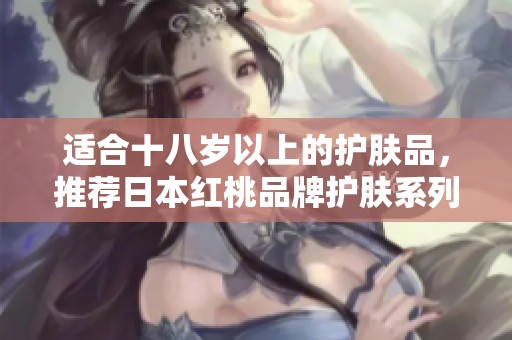 适合十八岁以上的护肤品，推荐日本红桃品牌护肤系列