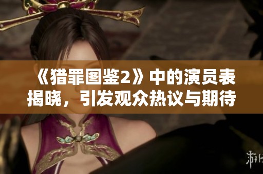 《猎罪图鉴2》中的演员表揭晓，引发观众热议与期待