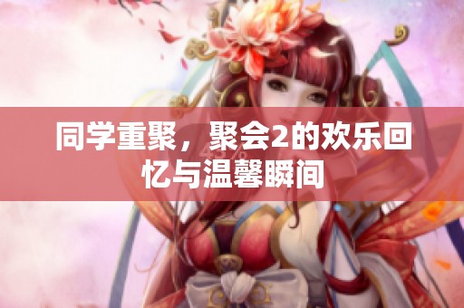 同学重聚，聚会2的欢乐回忆与温馨瞬间