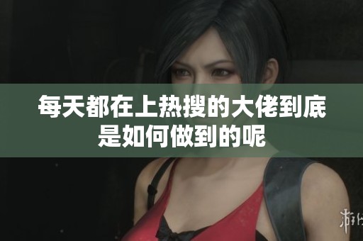 每天都在上热搜的大佬到底是如何做到的呢