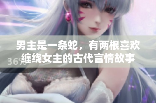 男主是一条蛇，有两根喜欢缠绕女主的古代言情故事