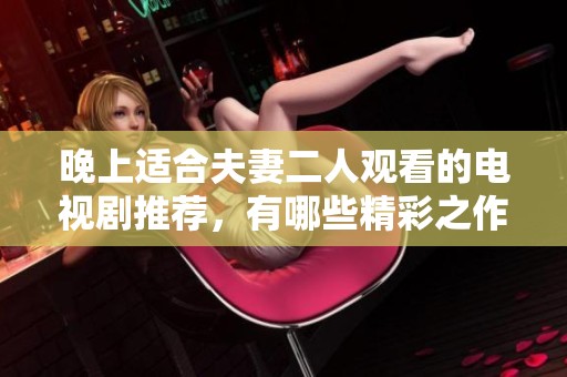 晚上适合夫妻二人观看的电视剧推荐，有哪些精彩之作呢