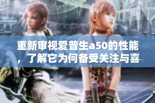 重新审视爱普生a50的性能，了解它为何备受关注与喜爱