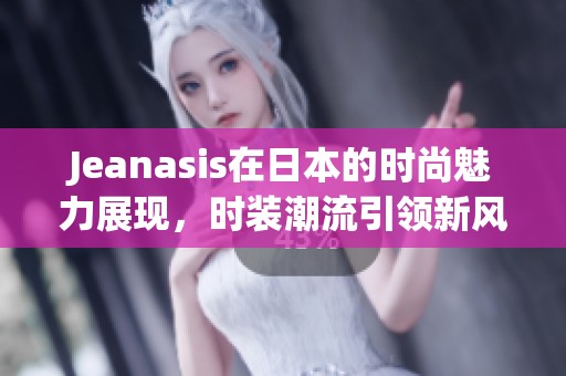 Jeanasis在日本的时尚魅力展现，时装潮流引领新风尚