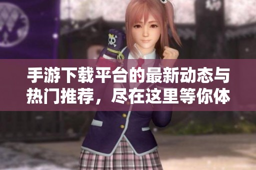手游下载平台的最新动态与热门推荐，尽在这里等你体验！