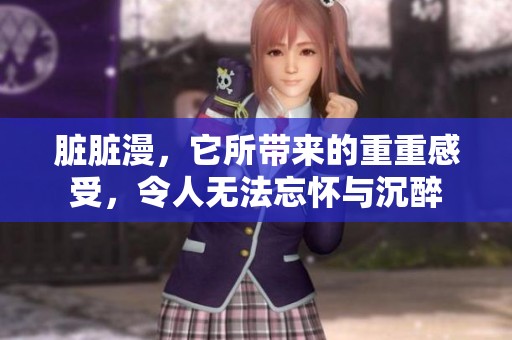 脏脏漫，它所带来的重重感受，令人无法忘怀与沉醉