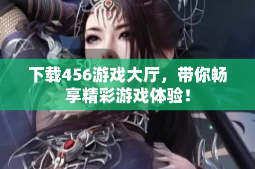 下载456游戏大厅，带你畅享精彩游戏体验！