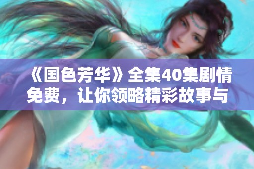 《国色芳华》全集40集剧情免费，让你领略精彩故事与绝美风景