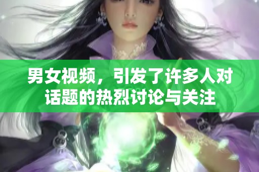 男女视频，引发了许多人对话题的热烈讨论与关注