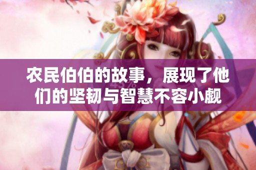 农民伯伯的故事，展现了他们的坚韧与智慧不容小觑
