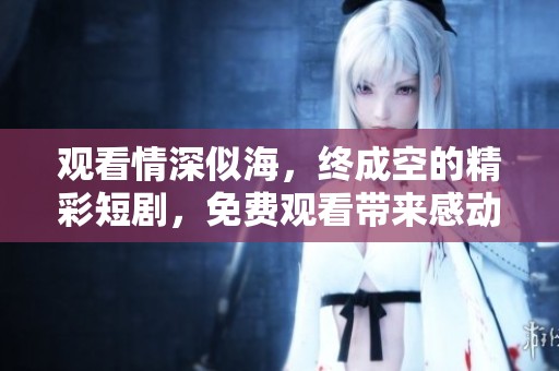 观看情深似海，终成空的精彩短剧，免费观看带来感动与思考