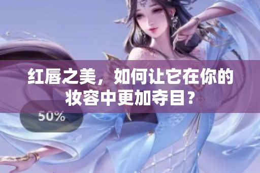 红唇之美，如何让它在你的妆容中更加夺目？