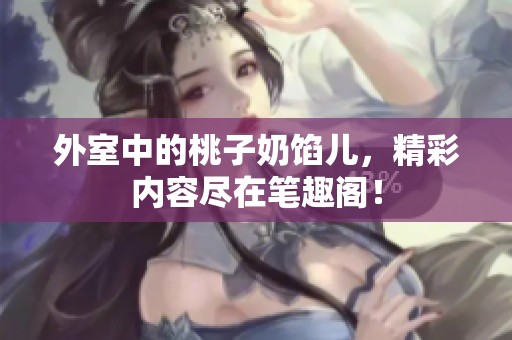 外室中的桃子奶馅儿，精彩内容尽在笔趣阁！