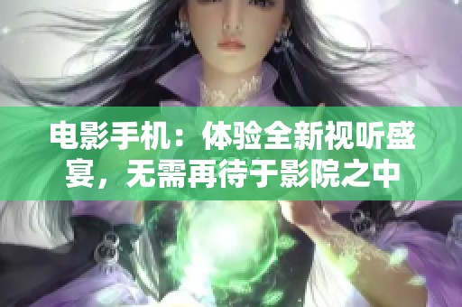 电影手机：体验全新视听盛宴，无需再待于影院之中