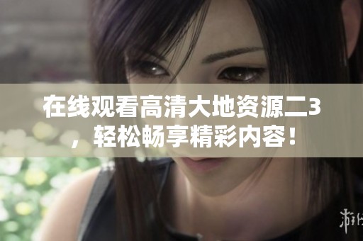 在线观看高清大地资源二3，轻松畅享精彩内容！