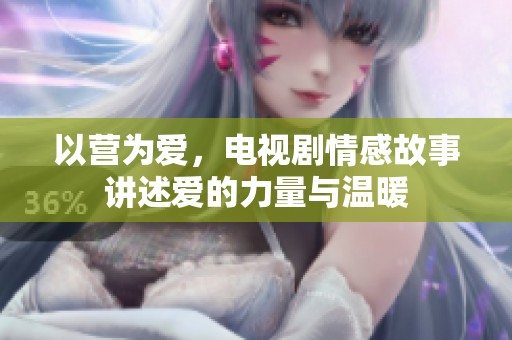 以营为爱，电视剧情感故事讲述爱的力量与温暖