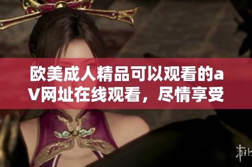 欧美**精品可以观看的a∨网址在线观看，尽情享受精彩内容和独特体验