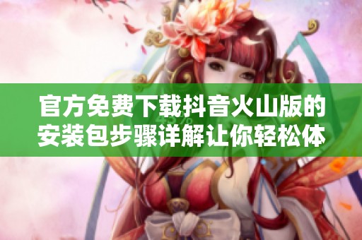 官方免费下载抖音火山版的安装包步骤详解让你轻松体验快乐