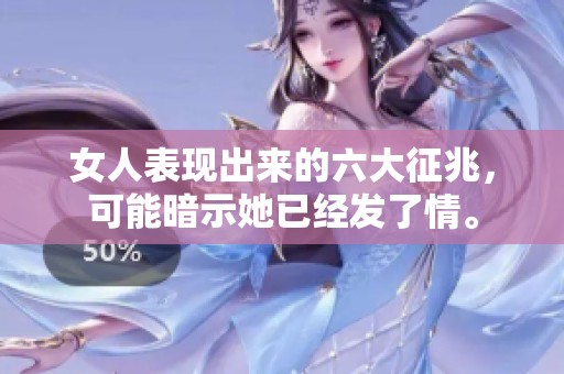 女人表现出来的六大征兆，可能暗示她已经发了情。