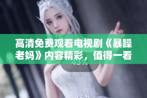 高清免费观看电视剧《暴躁老妈》内容精彩，值得一看，快来体验吧！
