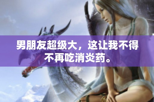 男朋友超级大，这让我不得不再吃消炎药。