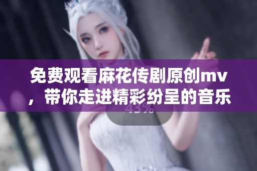 免费观看麻花传剧原创mv，带你走进精彩纷呈的音乐世界