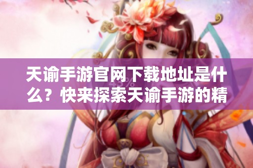 天谕手游官网下载地址是什么？快来探索天谕手游的精彩世界吧！