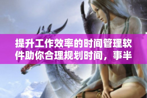 提升工作效率的时间管理软件助你合理规划时间，事半功倍创造业绩